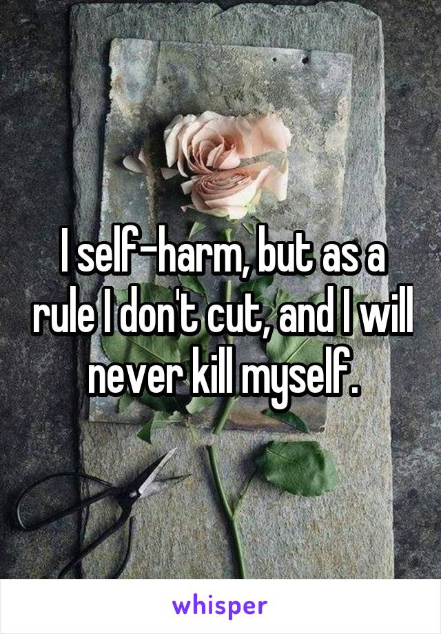 I self-harm, but as a rule I don't cut, and I will never kill myself.