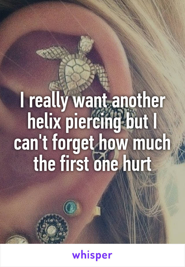 I really want another helix piercing but I can't forget how much the first one hurt
