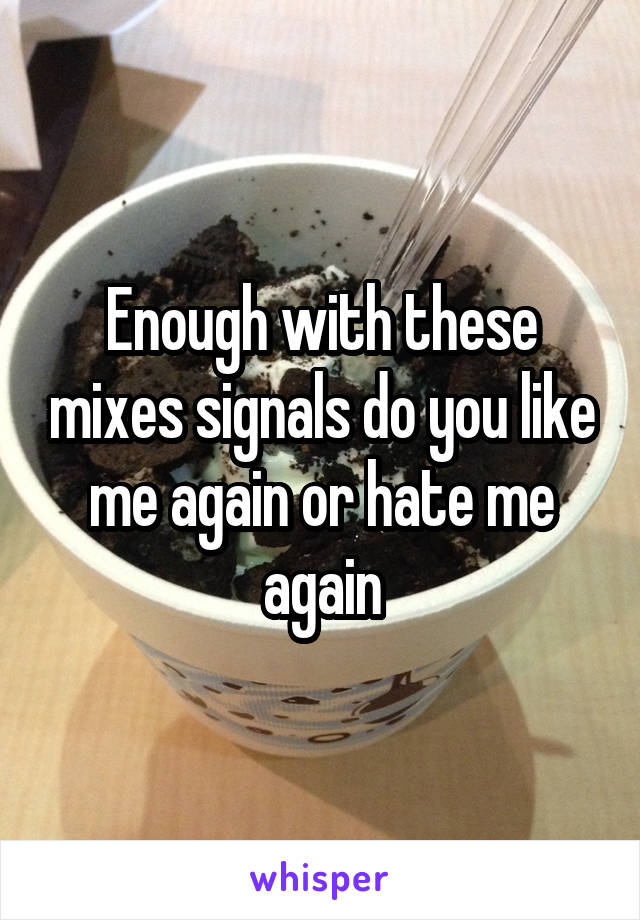 Enough with these mixes signals do you like me again or hate me again