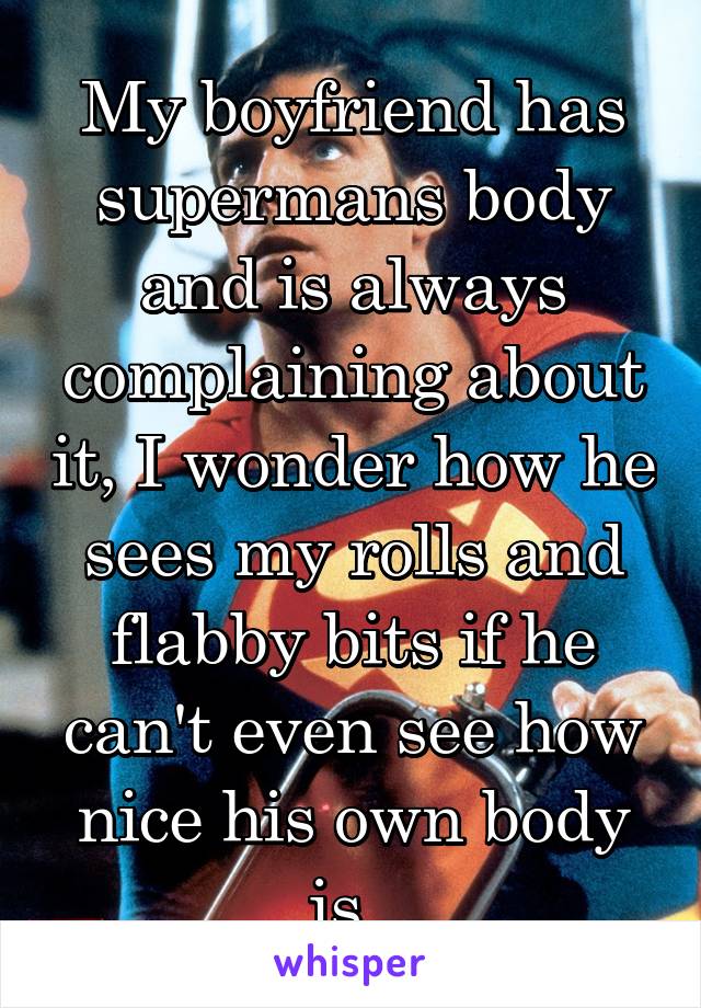 My boyfriend has supermans body and is always complaining about it, I wonder how he sees my rolls and flabby bits if he can't even see how nice his own body is..