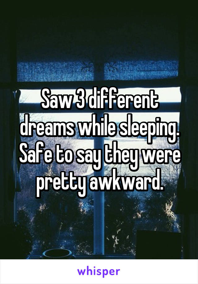 Saw 3 different dreams while sleeping. Safe to say they were pretty awkward.
