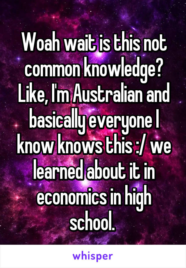 Woah wait is this not common knowledge? Like, I'm Australian and basically everyone I know knows this :/ we learned about it in economics in high school. 