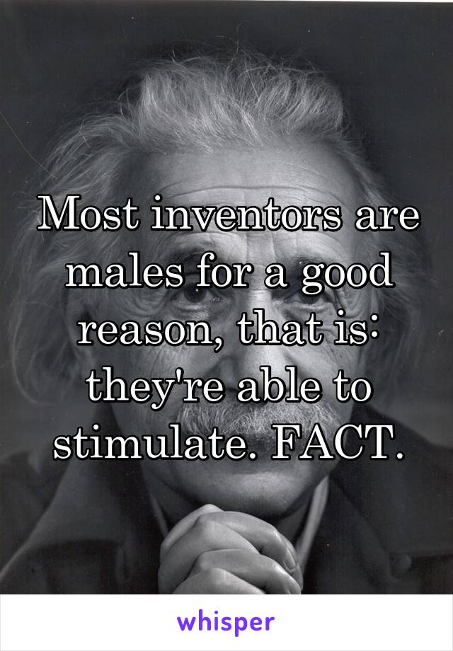 Most inventors are males for a good reason, that is: they're able to stimulate. FACT.