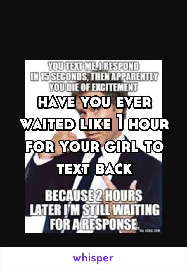 have you ever waited like 1 hour for your girl to text back