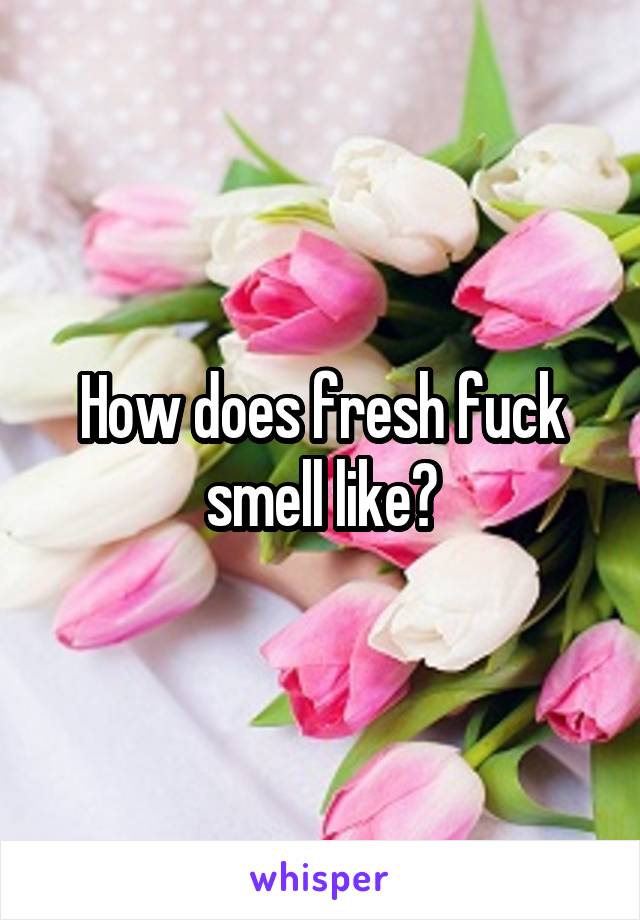 How does fresh fuck smell like?
