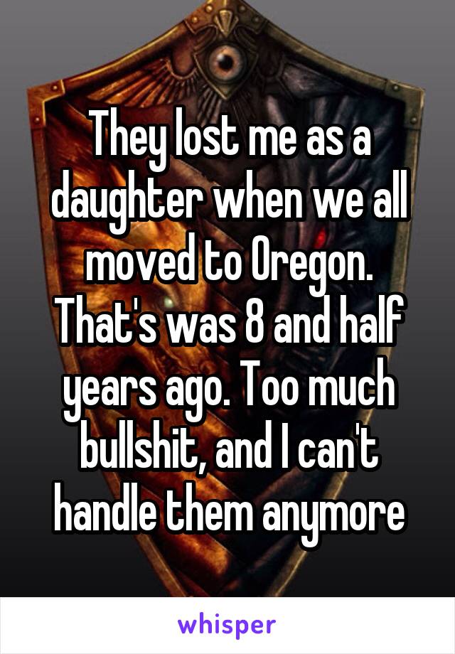 They lost me as a daughter when we all moved to Oregon. That's was 8 and half years ago. Too much bullshit, and I can't handle them anymore