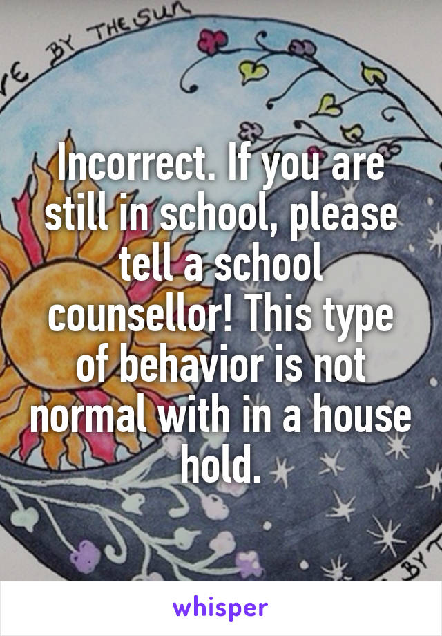 Incorrect. If you are still in school, please tell a school counsellor! This type of behavior is not normal with in a house hold.