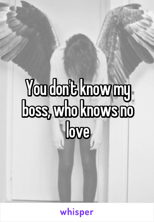 You don't know my boss, who knows no love