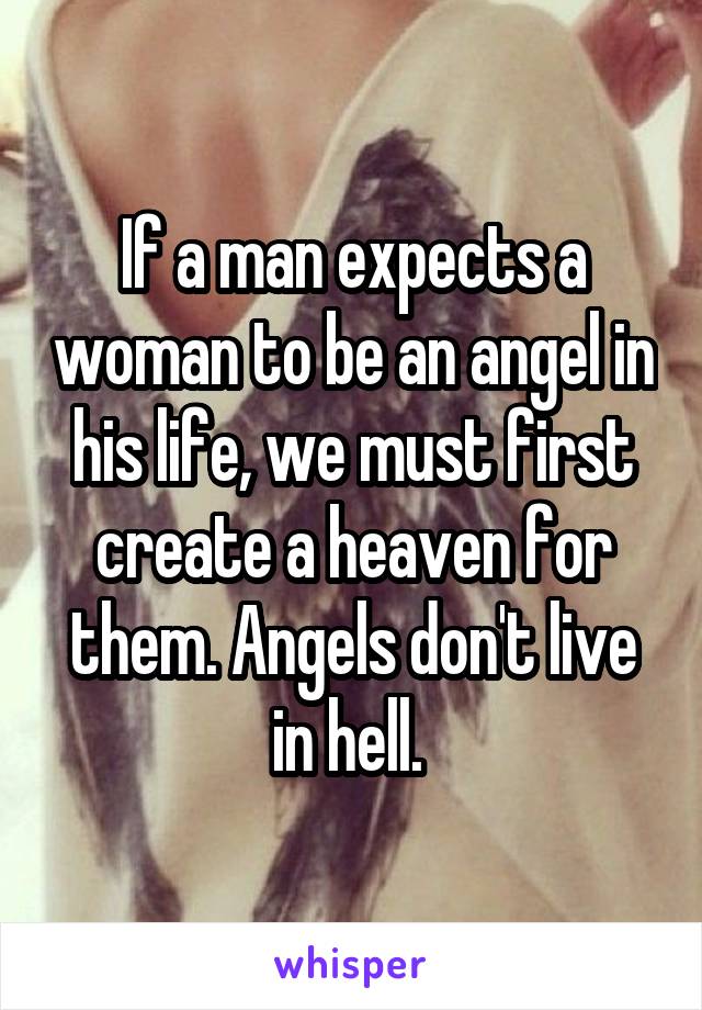 If a man expects a woman to be an angel in his life, we must first create a heaven for them. Angels don't live in hell. 