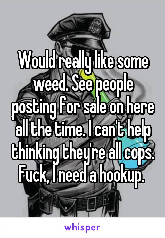 Would really like some weed. See people posting for sale on here all the time. I can't help thinking they're all cops. Fuck, I need a hookup. 