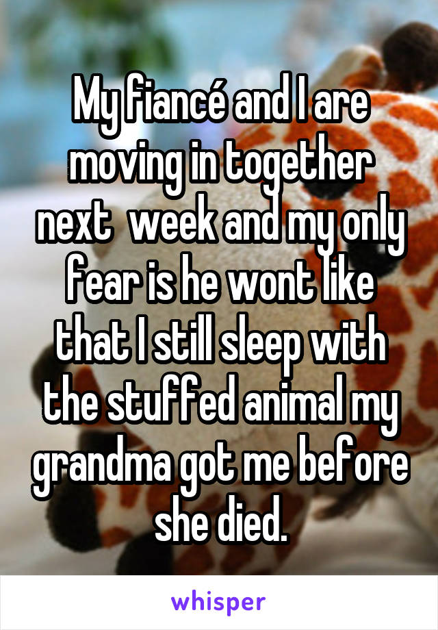 My fiancé and I are moving in together next  week and my only fear is he wont like that I still sleep with the stuffed animal my grandma got me before she died.