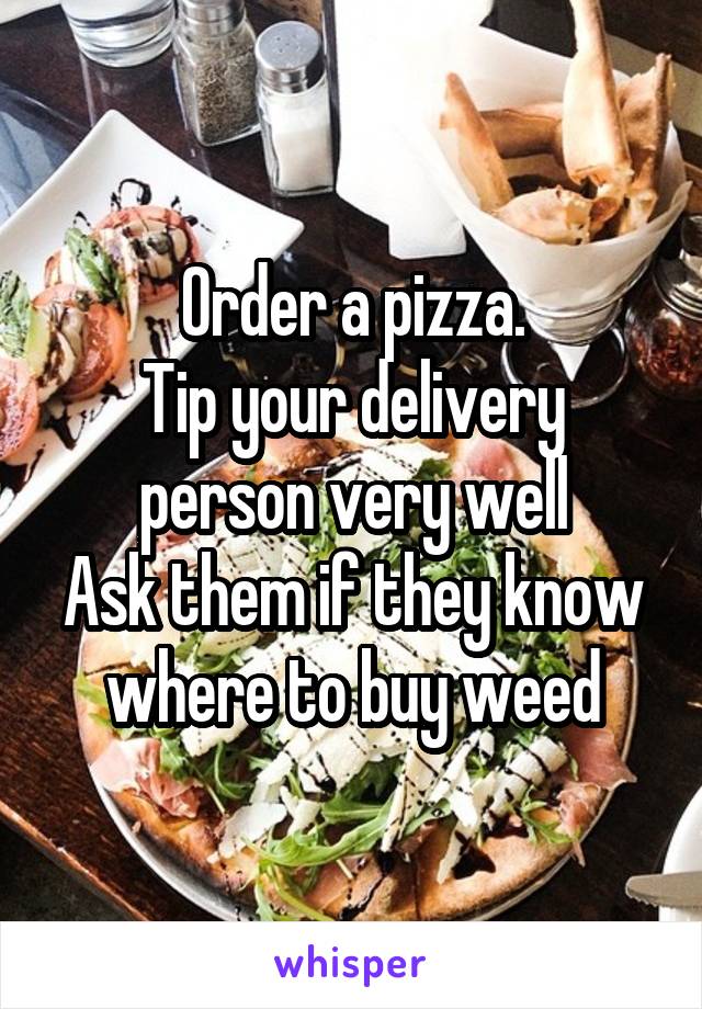 Order a pizza.
Tip your delivery person very well
Ask them if they know where to buy weed