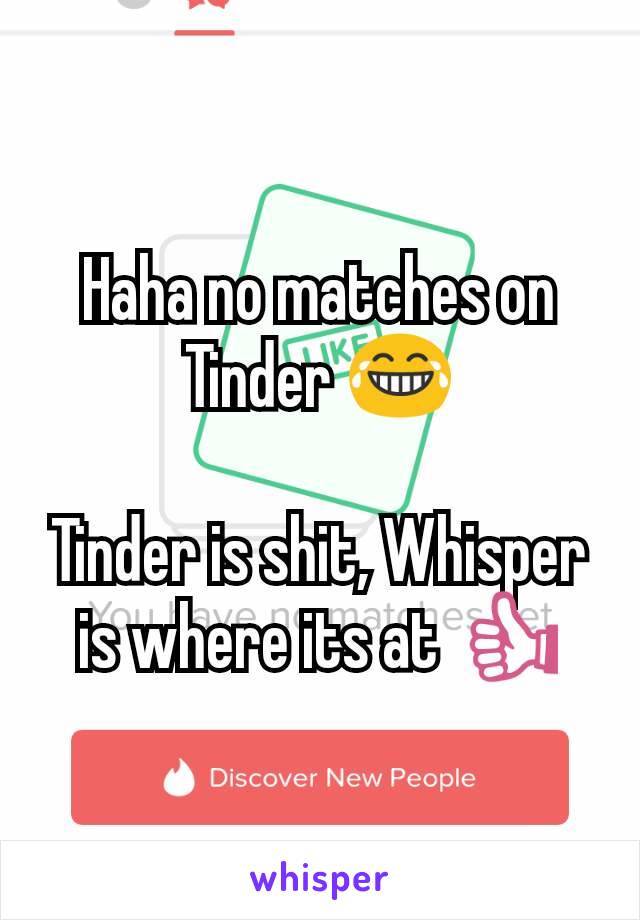 Haha no matches on Tinder 😂

Tinder is shit, Whisper is where its at 👍