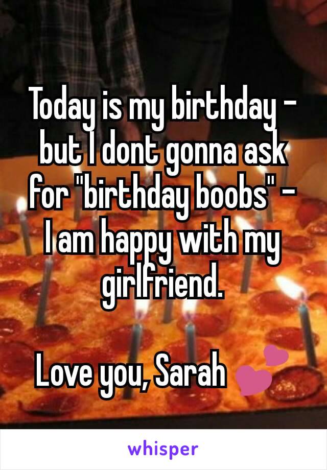 Today is my birthday - but I dont gonna ask for "birthday boobs" -
I am happy with my girlfriend.

Love you, Sarah 💕