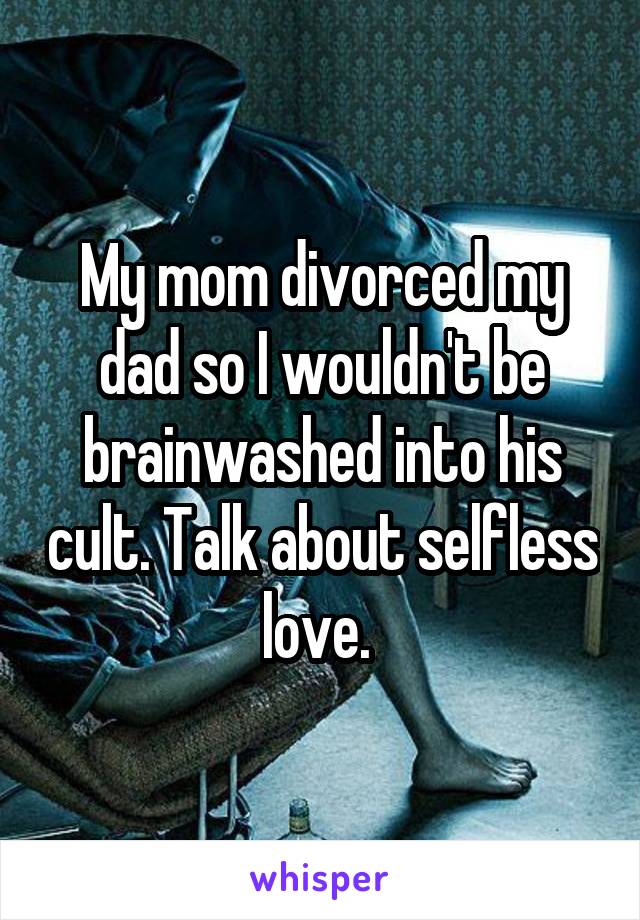 My mom divorced my dad so I wouldn't be brainwashed into his cult. Talk about selfless love. 