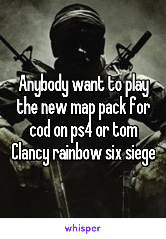 Anybody want to play the new map pack for cod on ps4 or tom Clancy rainbow six siege
