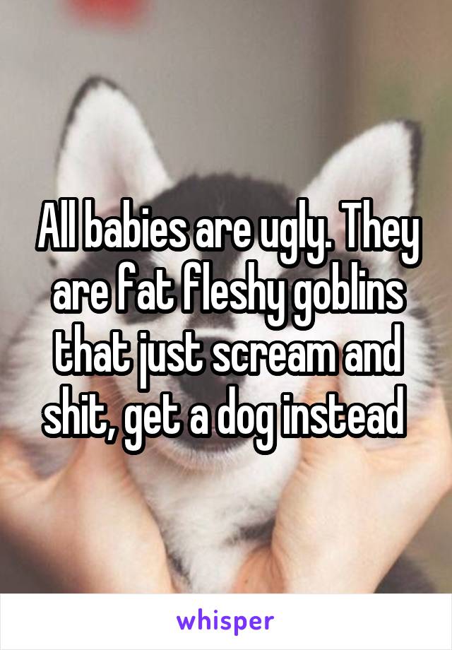 All babies are ugly. They are fat fleshy goblins that just scream and shit, get a dog instead 