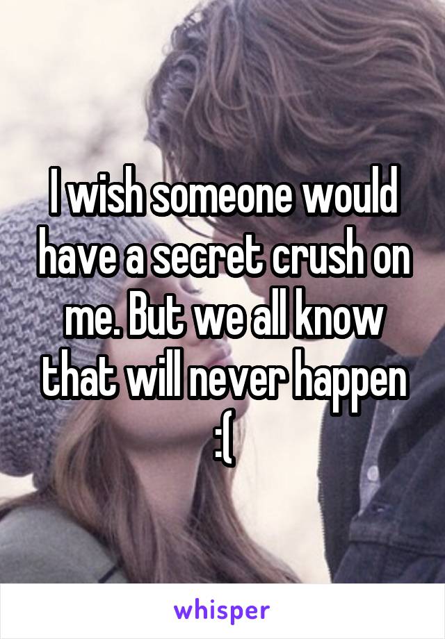 I wish someone would have a secret crush on me. But we all know that will never happen
:(