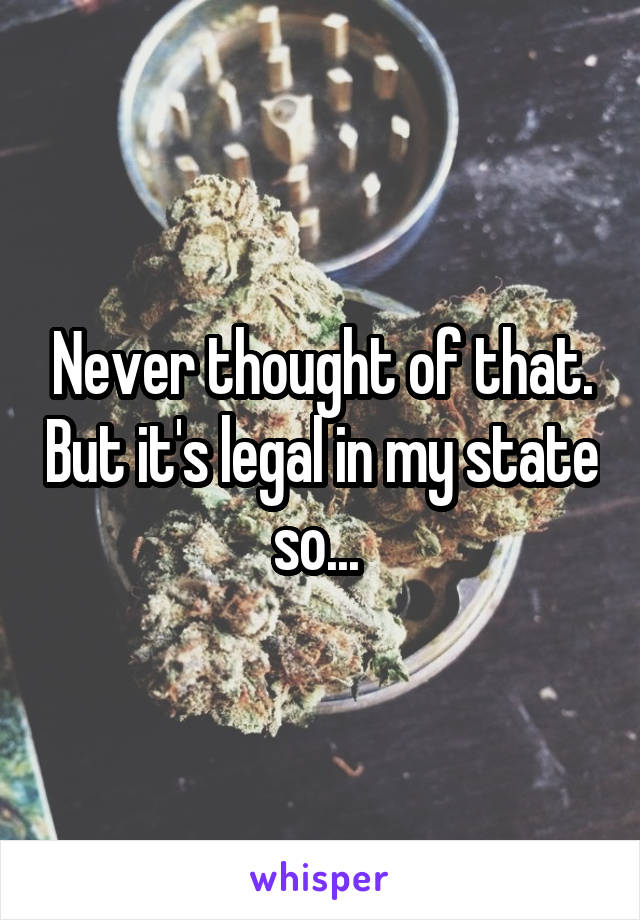 Never thought of that. But it's legal in my state so... 