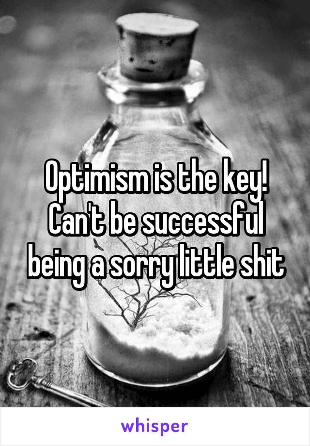 Optimism is the key! Can't be successful being a sorry little shit