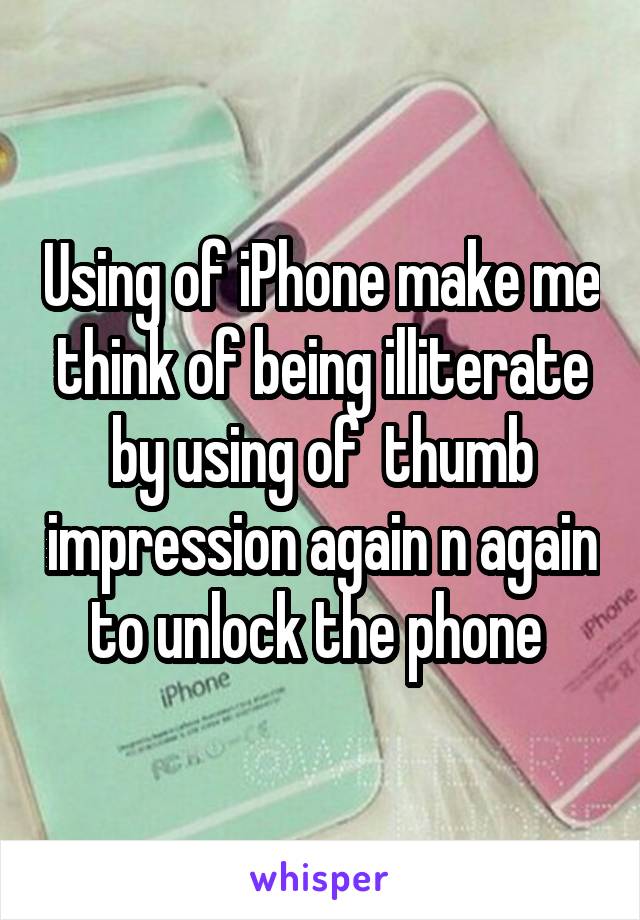 Using of iPhone make me think of being illiterate by using of  thumb impression again n again to unlock the phone 