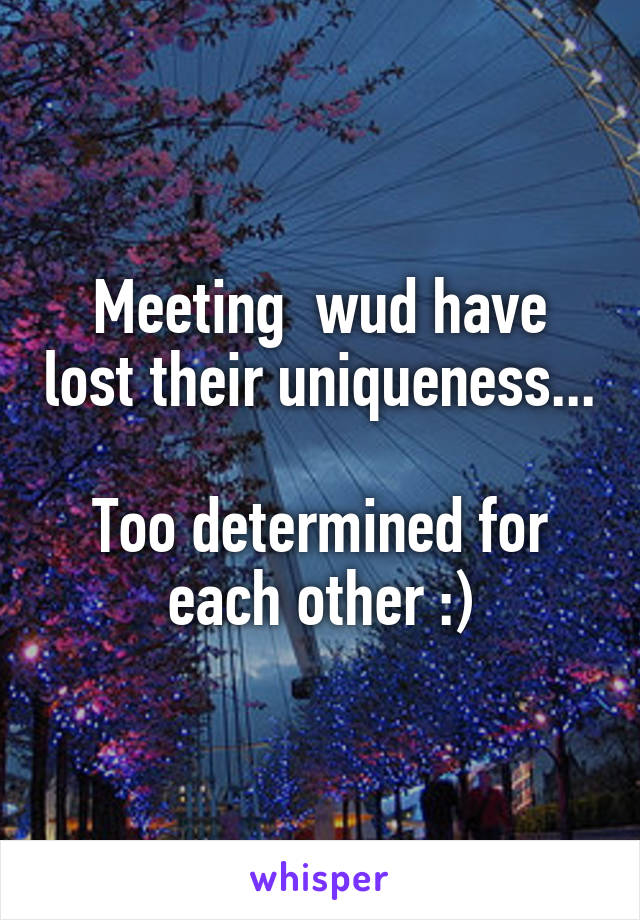 Meeting  wud have lost their uniqueness... 
Too determined for each other :)