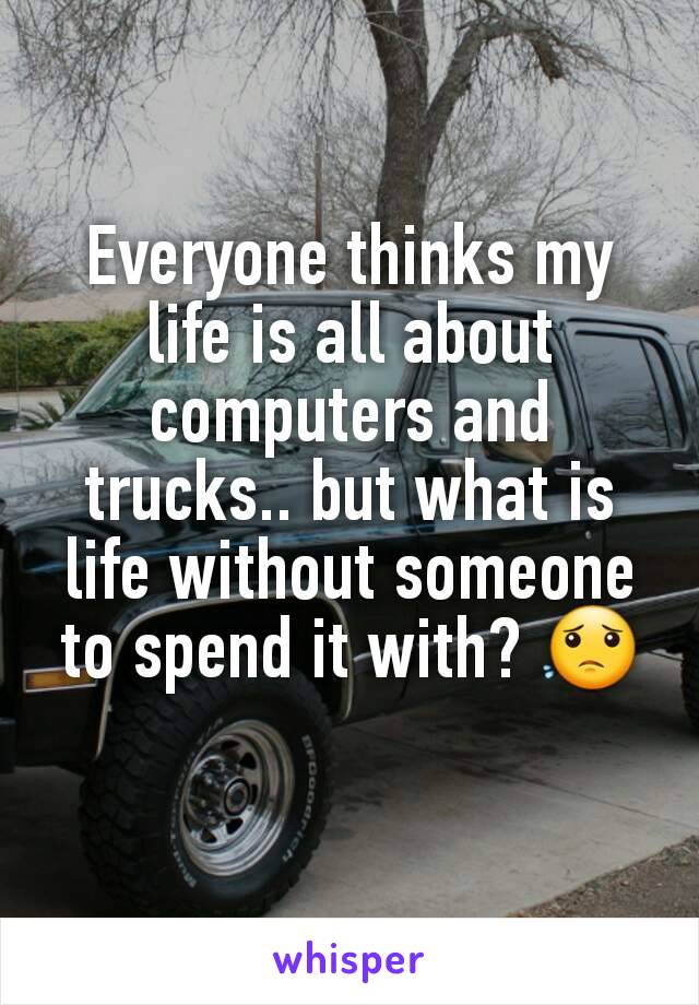Everyone thinks my life is all about computers and trucks.. but what is life without someone to spend it with? 😟