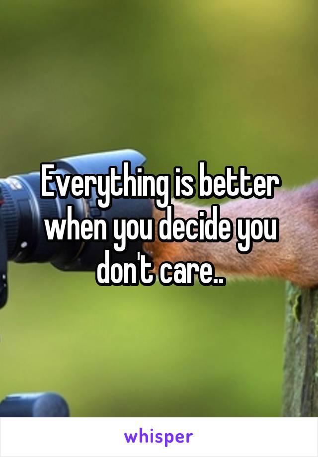 Everything is better when you decide you don't care..