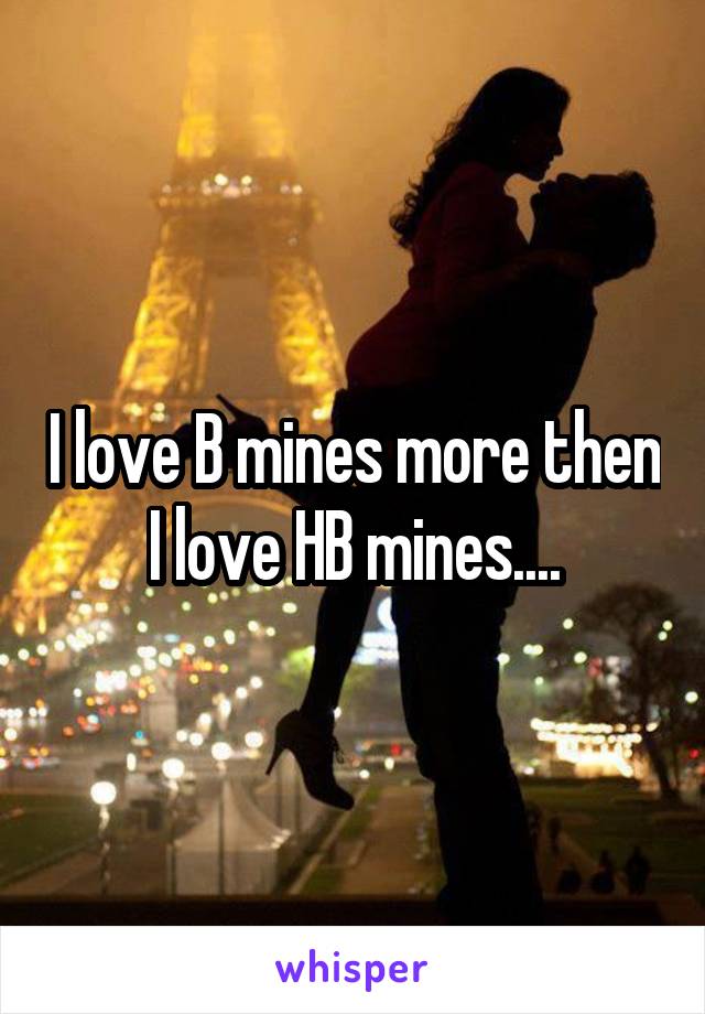 I love B mines more then I love HB mines....