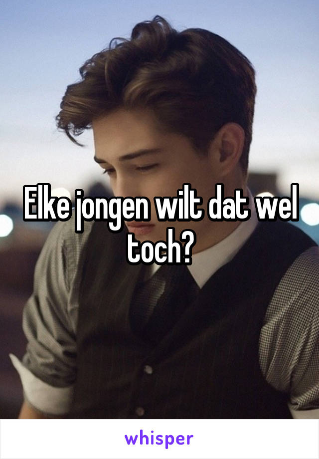 Elke jongen wilt dat wel toch?