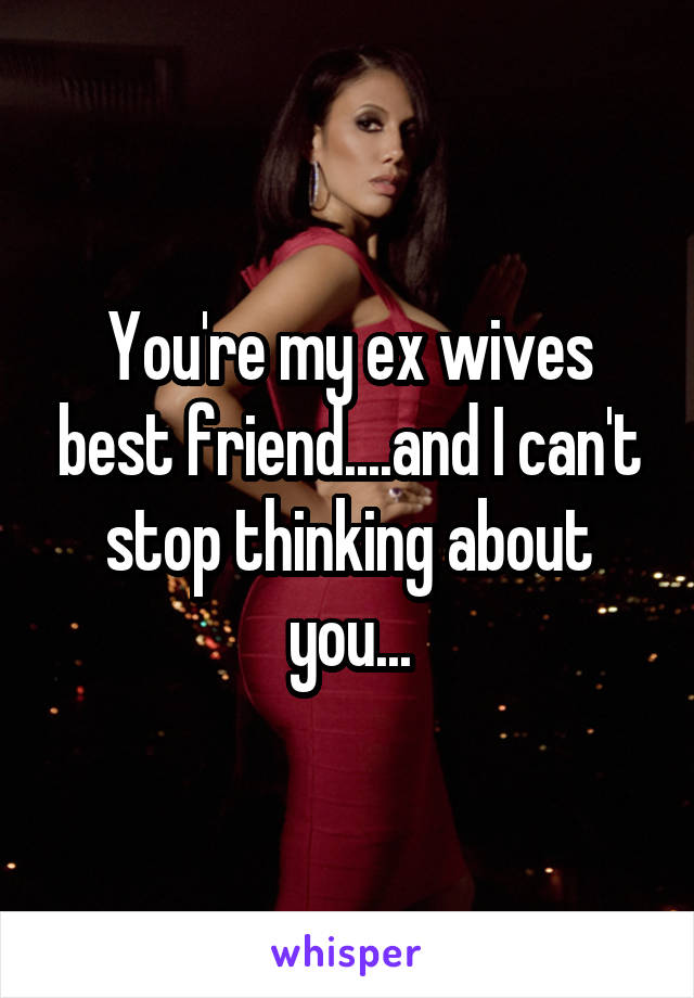 You're my ex wives best friend....and I can't stop thinking about you...