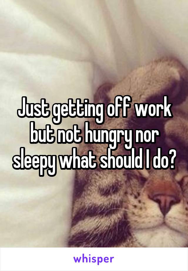 Just getting off work but not hungry nor sleepy what should I do?