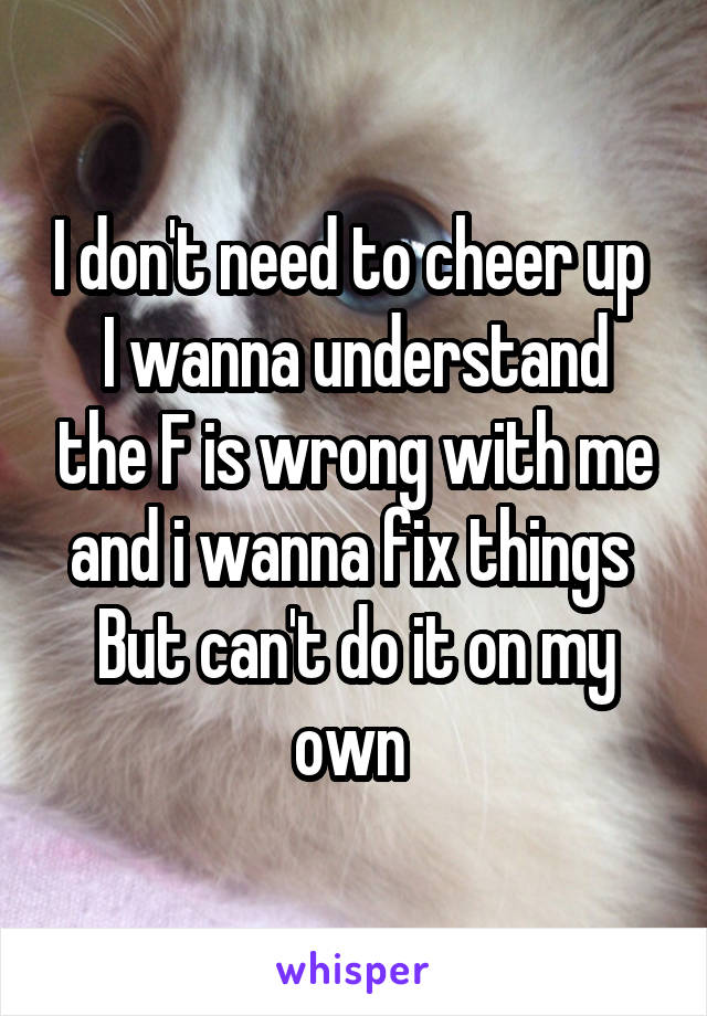 I don't need to cheer up 
I wanna understand the F is wrong with me and i wanna fix things 
But can't do it on my own 