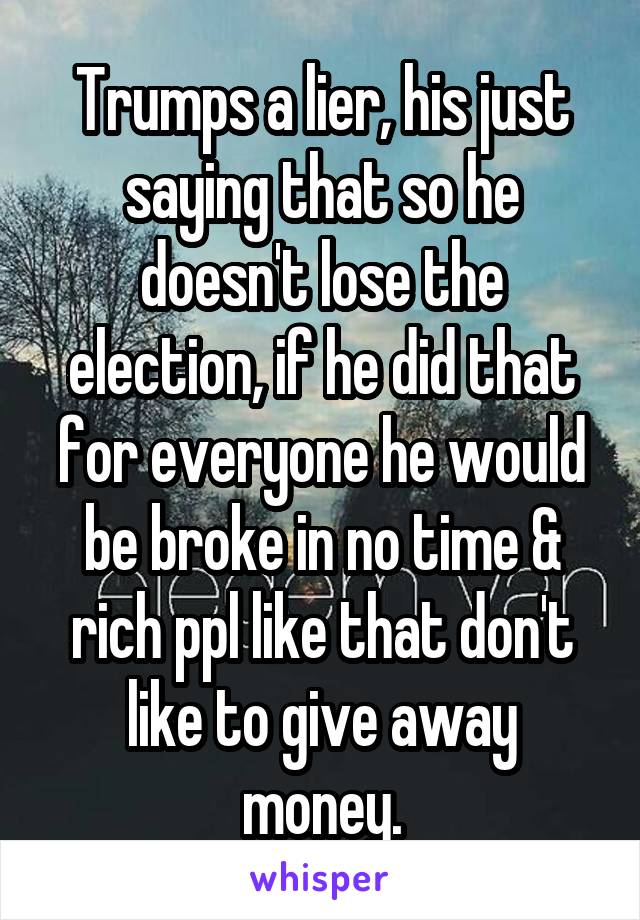 Trumps a lier, his just saying that so he doesn't lose the election, if he did that for everyone he would be broke in no time & rich ppl like that don't like to give away money.