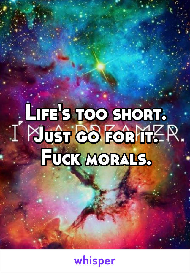 Life's too short. Just go for it. Fuck morals.
