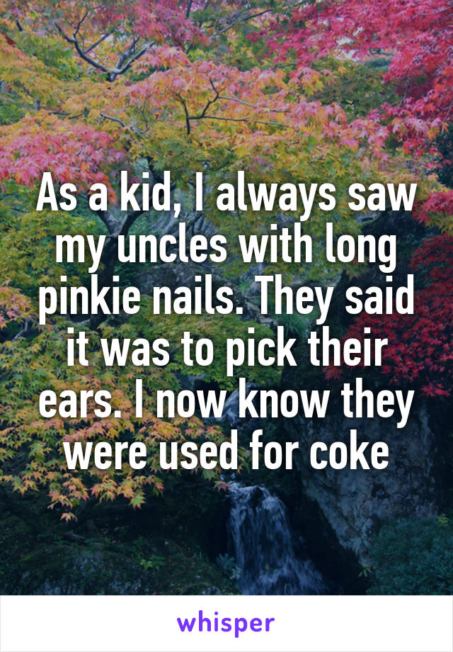 As a kid, I always saw my uncles with long pinkie nails. They said it was to pick their ears. I now know they were used for coke