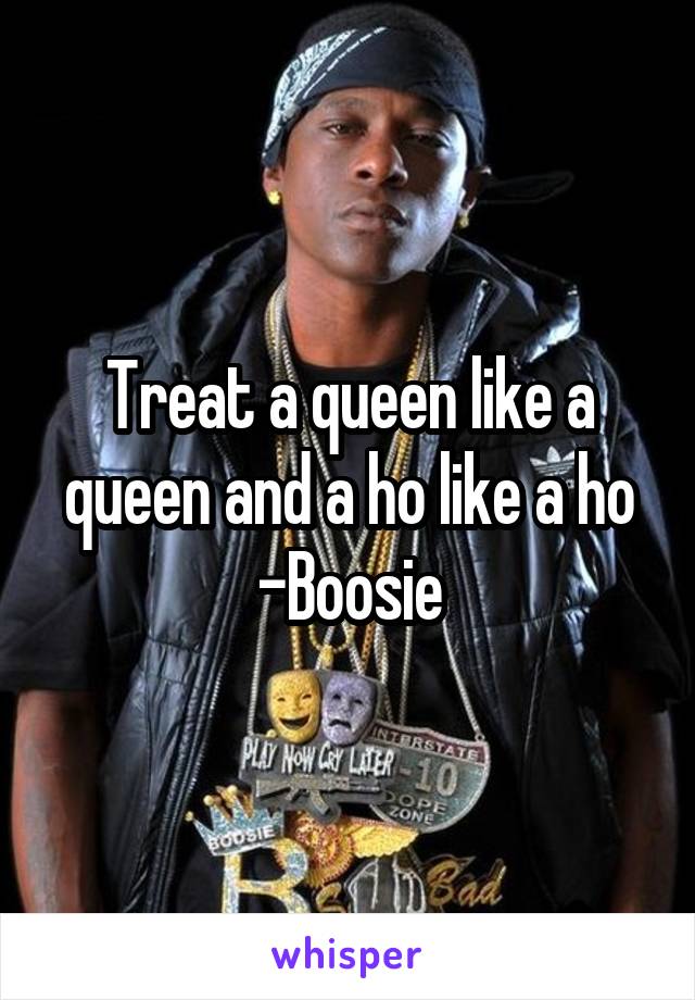 Treat a queen like a queen and a ho like a ho -Boosie
