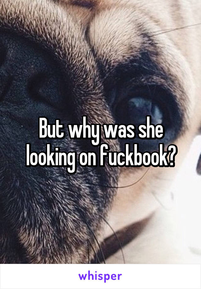 But why was she looking on fuckbook?