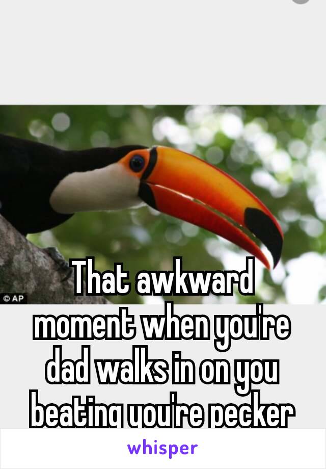 That awkward moment when you're dad walks in on you beating you're pecker 😂