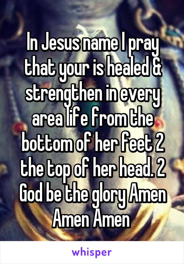 In Jesus name I pray that your is healed & strengthen in every area life from the bottom of her feet 2 the top of her head. 2 God be the glory Amen Amen Amen 