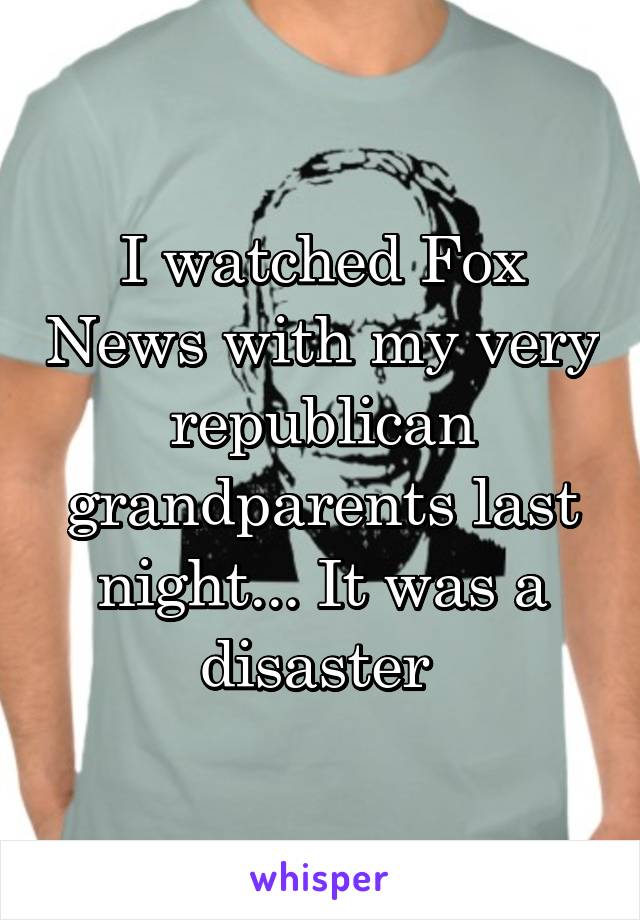 I watched Fox News with my very republican grandparents last night... It was a disaster 