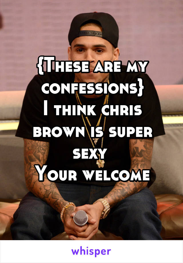 {These are my confessions}
I think chris brown is super sexy 
Your welcome
