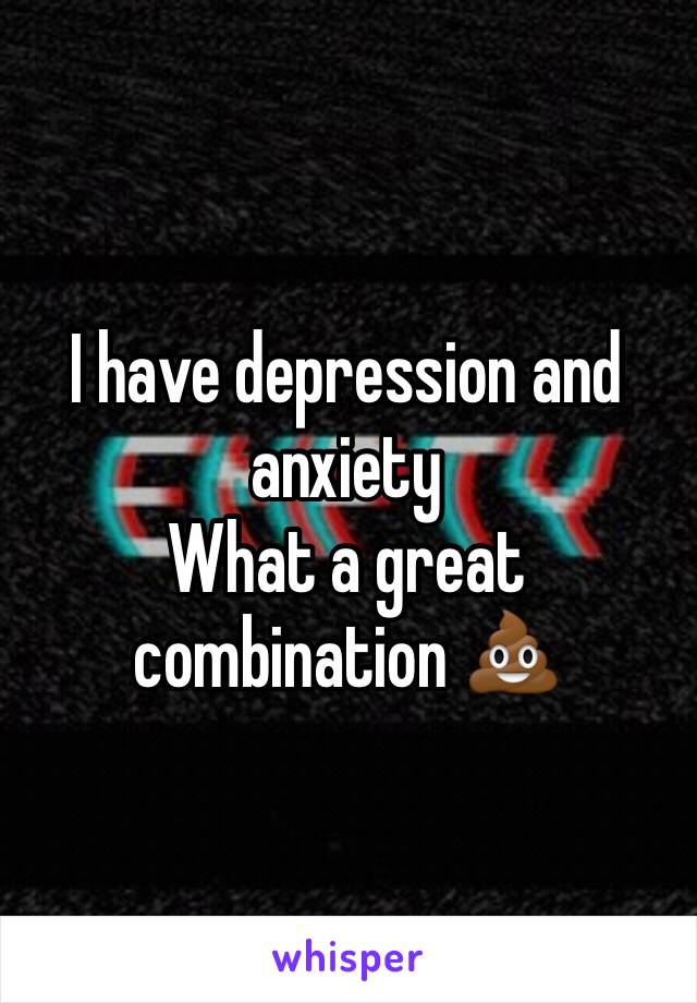 I have depression and anxiety 
What a great combination 💩