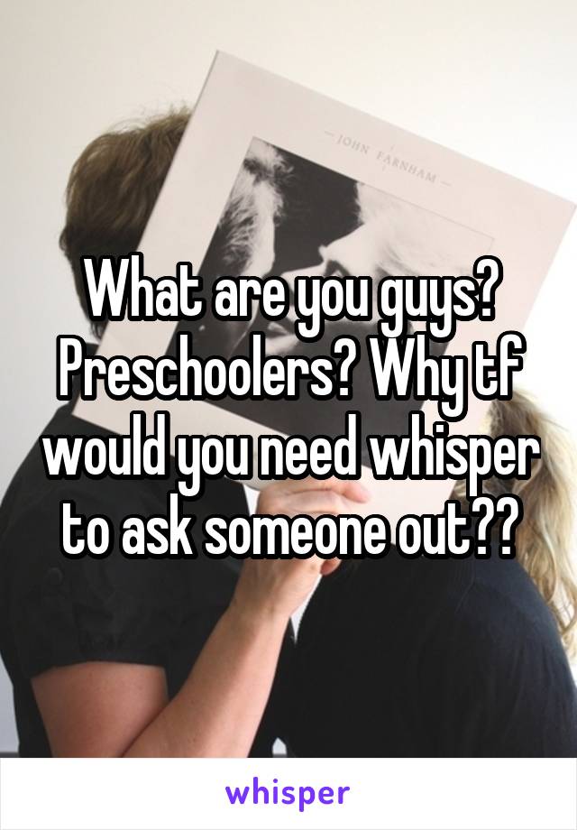 What are you guys? Preschoolers? Why tf would you need whisper to ask someone out??