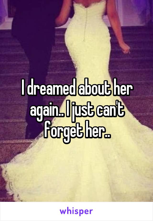 I dreamed about her again.. I just can't forget her..