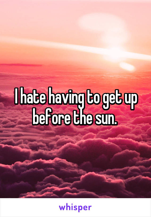 I hate having to get up before the sun. 