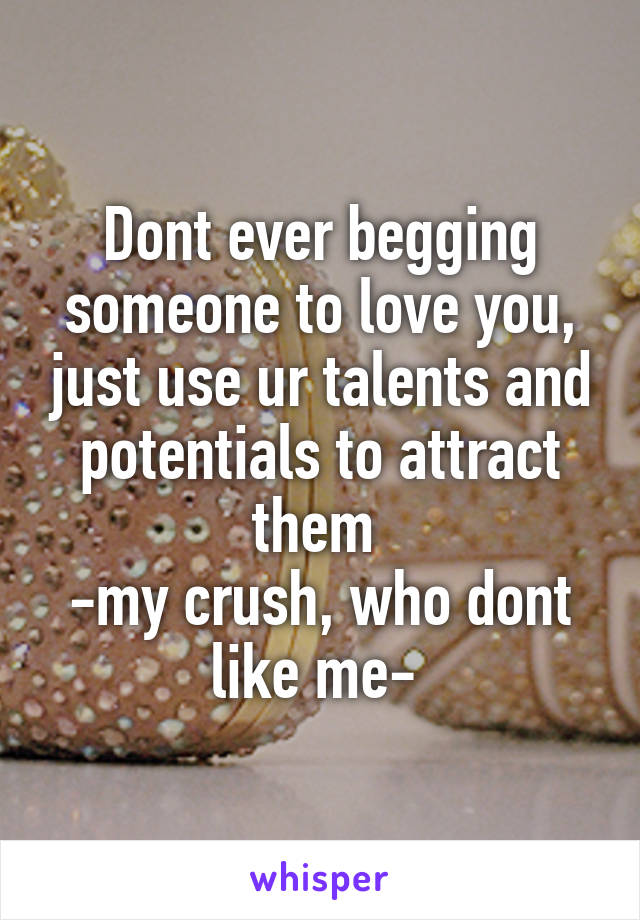 Dont ever begging someone to love you, just use ur talents and potentials to attract them 
-my crush, who dont like me- 