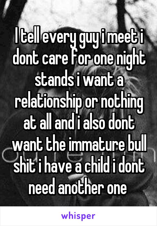 I tell every guy i meet i dont care for one night stands i want a relationship or nothing at all and i also dont want the immature bull shit i have a child i dont need another one 