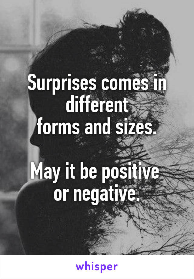 Surprises comes in different
forms and sizes.

May it be positive 
or negative.