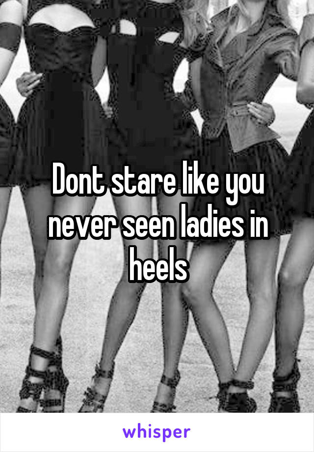 Dont stare like you never seen ladies in heels